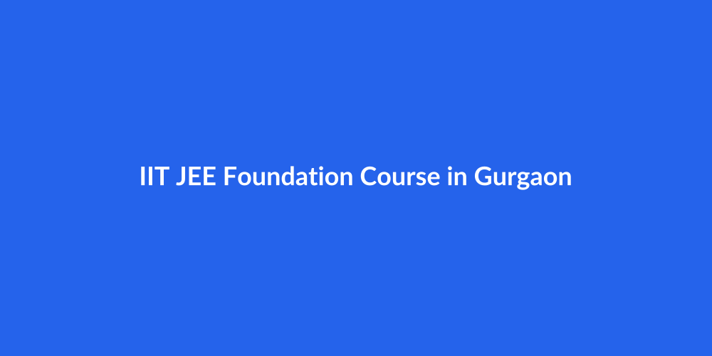 IIT JEE Foundation Course in Gurgaon for Class 8-10: Why Starting Early Beats Cramming Later